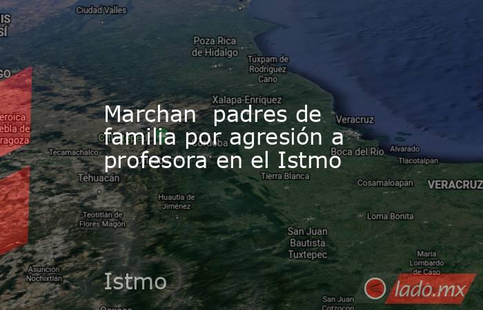 Marchan  padres de familia por agresión a profesora en el Istmo. Noticias en tiempo real