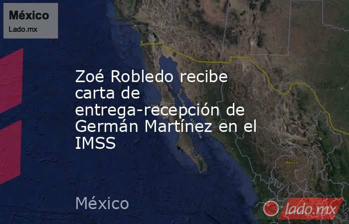 Zoé Robledo recibe carta de entrega-recepción de Germán Martínez en el IMSS. Noticias en tiempo real