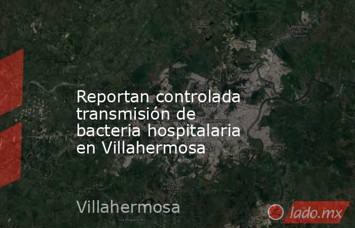 
Reportan controlada transmisión de bacteria hospitalaria en Villahermosa. Noticias en tiempo real