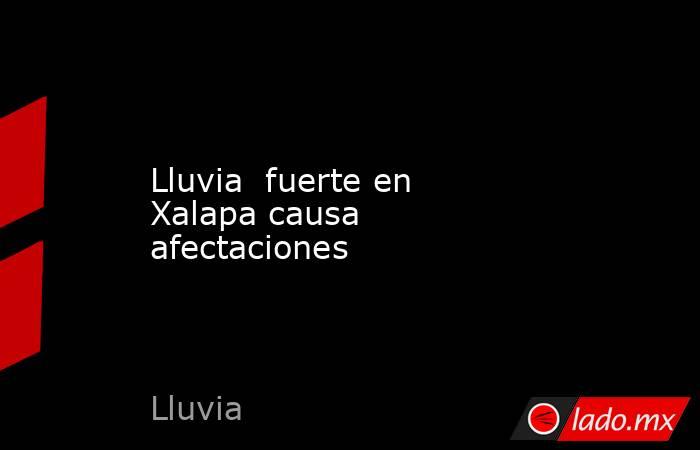 Lluvia  fuerte en Xalapa causa afectaciones. Noticias en tiempo real