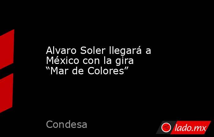 Alvaro Soler llegará a México con la gira “Mar de Colores”. Noticias en tiempo real