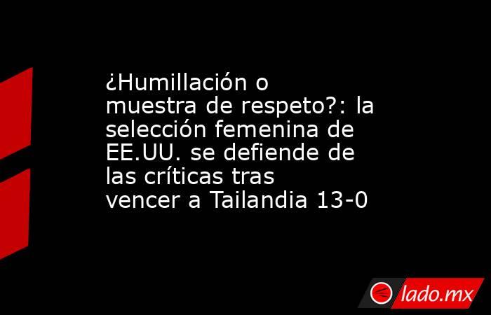 ¿Humillación o muestra de respeto?: la selección femenina de EE.UU. se defiende de las críticas tras vencer a Tailandia 13-0. Noticias en tiempo real