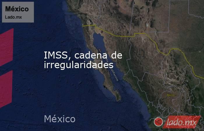 IMSS, cadena de irregularidades. Noticias en tiempo real
