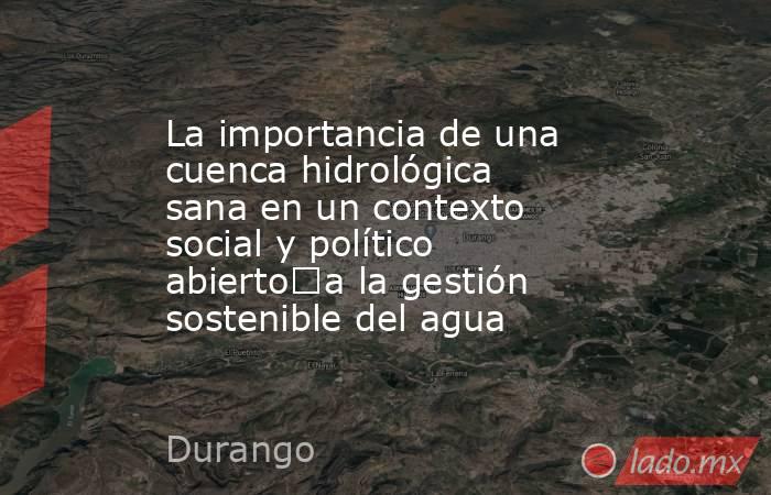 La importancia de una cuenca hidrológica sana en un contexto social y político abierto	a la gestión sostenible del agua. Noticias en tiempo real