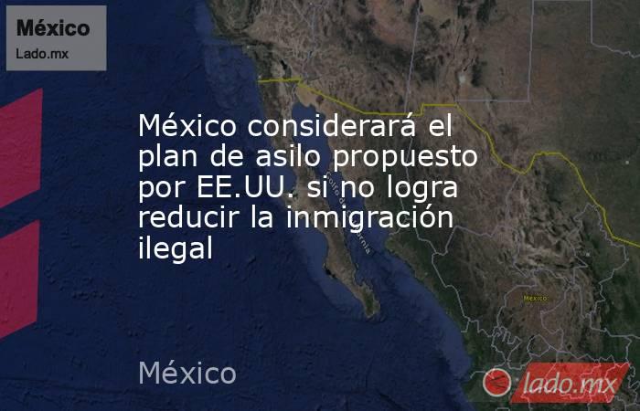 México considerará el plan de asilo propuesto por EE.UU. si no logra reducir la inmigración ilegal. Noticias en tiempo real