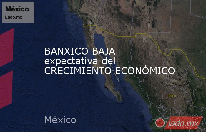 BANXICO BAJA expectativa del CRECIMIENTO ECONÓMICO. Noticias en tiempo real