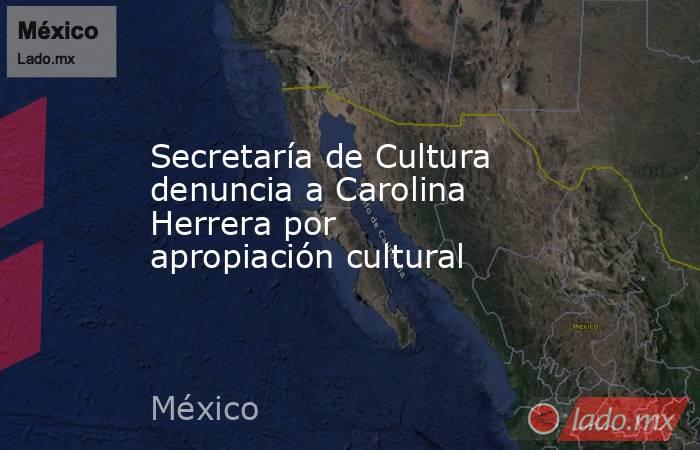 Secretaría de Cultura denuncia a Carolina Herrera por apropiación cultural. Noticias en tiempo real