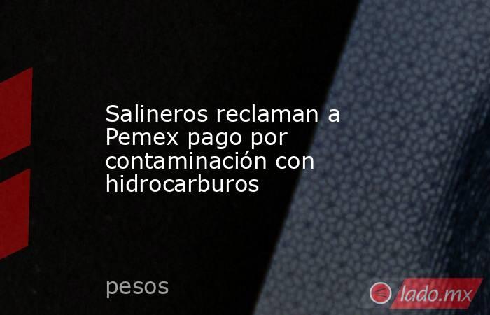 Salineros reclaman a Pemex pago por contaminación con hidrocarburos. Noticias en tiempo real