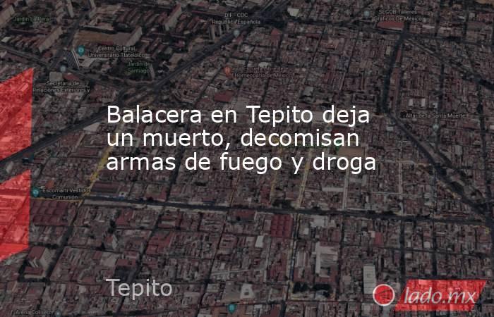 Balacera en Tepito deja un muerto, decomisan armas de fuego y droga. Noticias en tiempo real