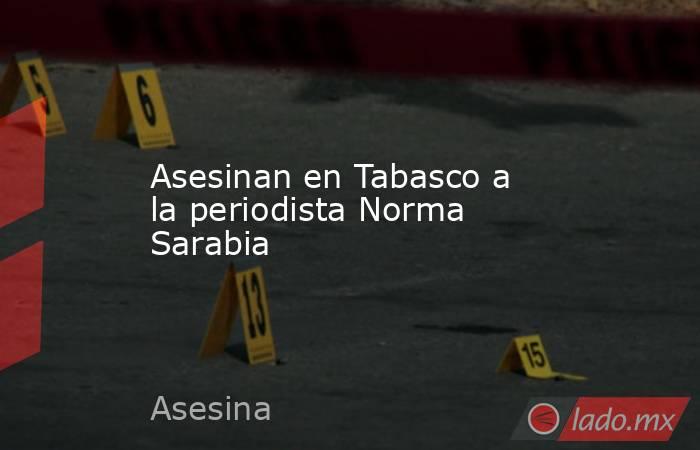 Asesinan en Tabasco a la periodista Norma Sarabia. Noticias en tiempo real
