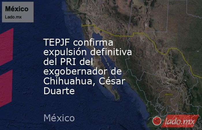 TEPJF confirma expulsión definitiva del PRI del exgobernador de Chihuahua, César Duarte. Noticias en tiempo real