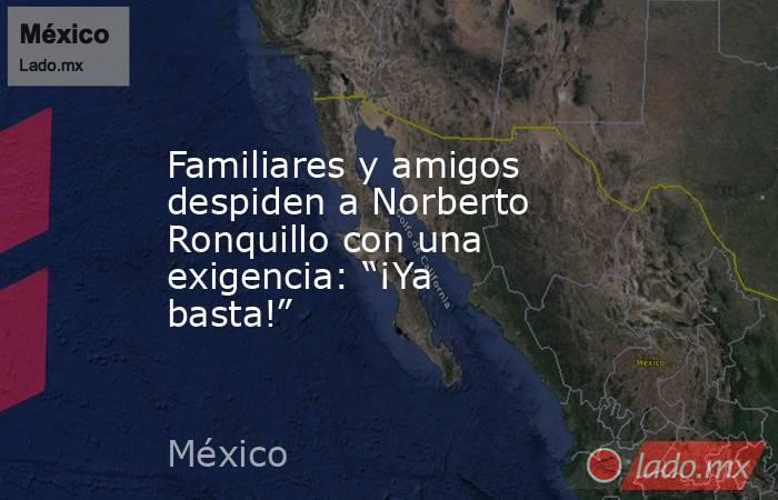 Familiares y amigos despiden a Norberto Ronquillo con una exigencia: “¡Ya basta!”. Noticias en tiempo real