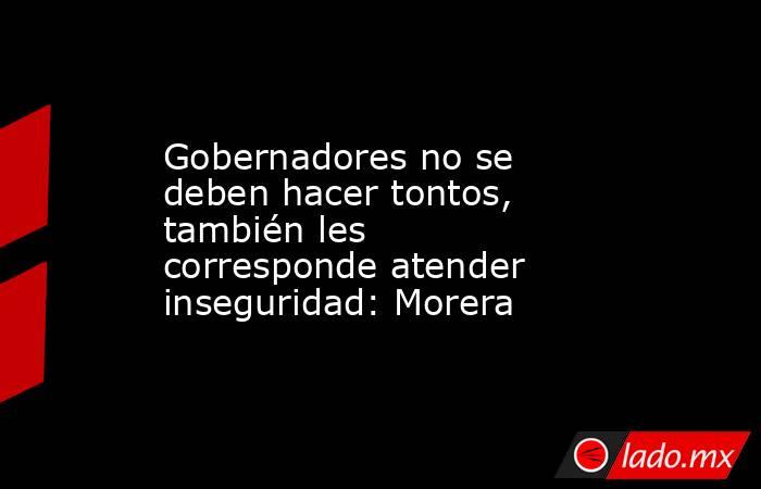 Gobernadores no se deben hacer tontos, también les corresponde atender inseguridad: Morera. Noticias en tiempo real