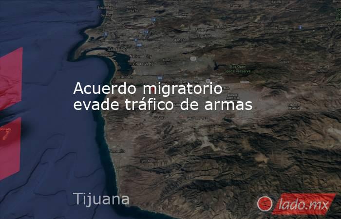 Acuerdo migratorio evade tráfico de armas. Noticias en tiempo real