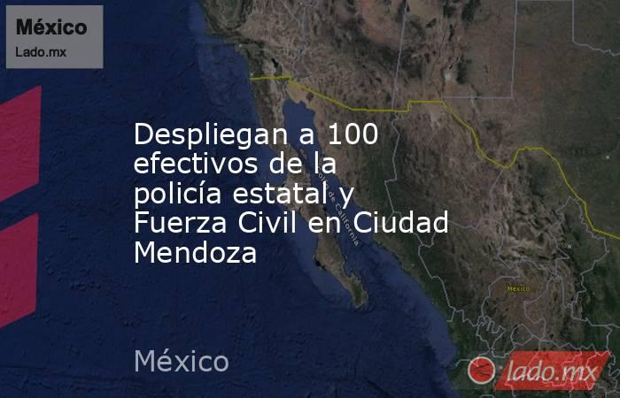 Despliegan a 100 efectivos de la policía estatal y Fuerza Civil en Ciudad Mendoza. Noticias en tiempo real