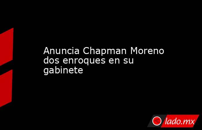 Anuncia Chapman Moreno dos enroques en su gabinete. Noticias en tiempo real