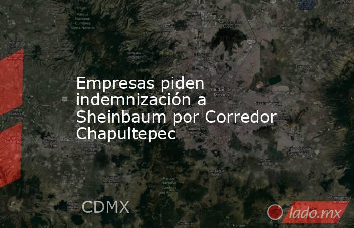 Empresas piden indemnización a Sheinbaum por Corredor Chapultepec. Noticias en tiempo real
