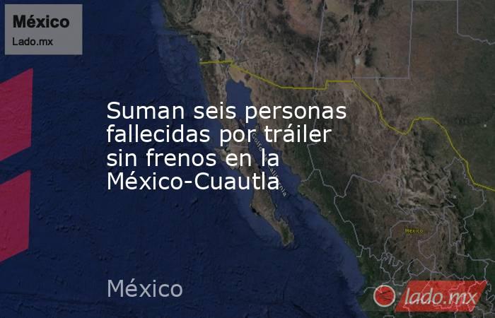 Suman seis personas fallecidas por tráiler sin frenos en la México-Cuautla. Noticias en tiempo real