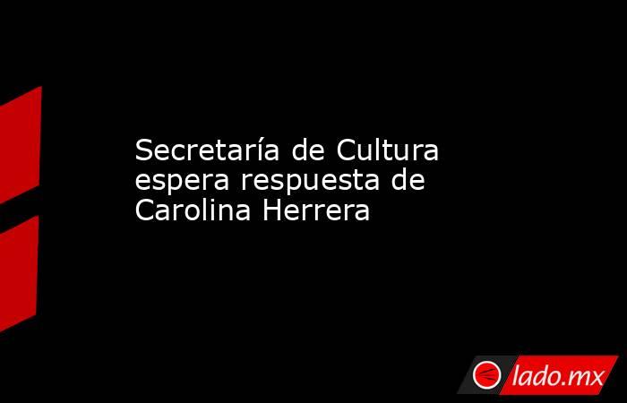 Secretaría de Cultura espera respuesta de Carolina Herrera . Noticias en tiempo real