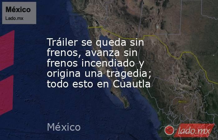 Tráiler se queda sin frenos, avanza sin frenos incendiado y origina una tragedia; todo esto en Cuautla. Noticias en tiempo real