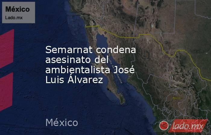 Semarnat condena asesinato del ambientalista José Luis Álvarez. Noticias en tiempo real