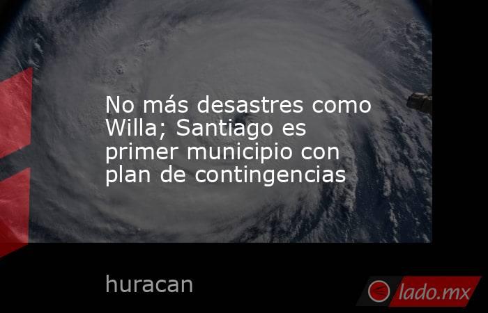 No más desastres como Willa; Santiago es primer municipio con plan de contingencias. Noticias en tiempo real