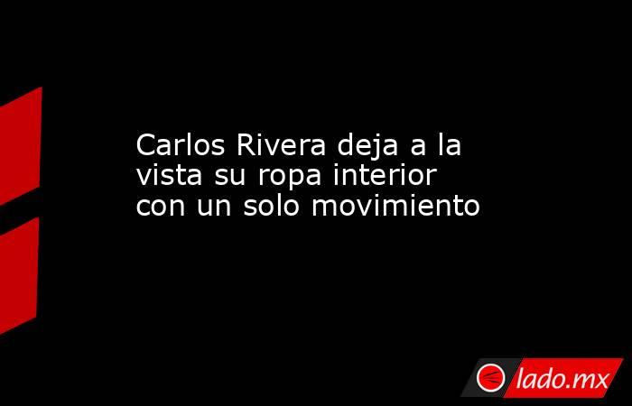Carlos Rivera deja a la vista su ropa interior con un solo movimiento . Noticias en tiempo real