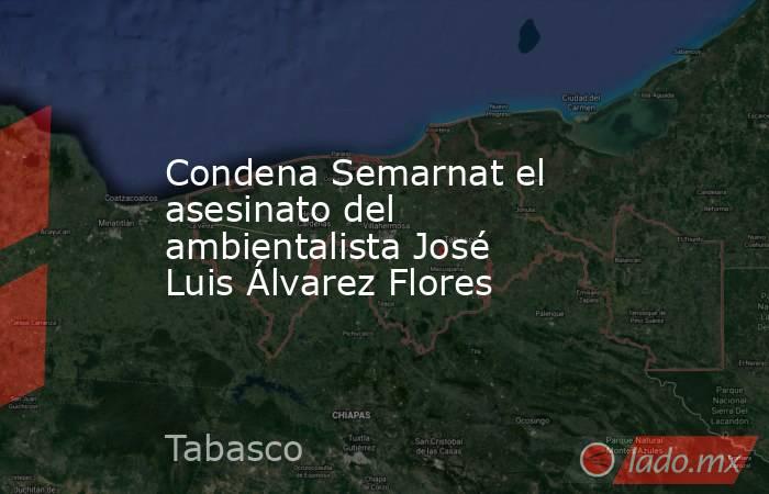 Condena Semarnat el asesinato del ambientalista José Luis Álvarez Flores. Noticias en tiempo real