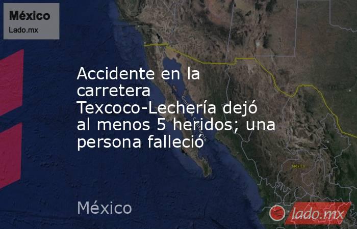 Accidente en la carretera Texcoco-Lechería dejó al menos 5 heridos; una persona falleció. Noticias en tiempo real