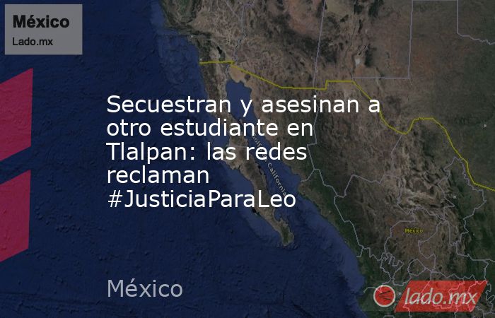 Secuestran y asesinan a otro estudiante en Tlalpan: las redes reclaman #JusticiaParaLeo. Noticias en tiempo real