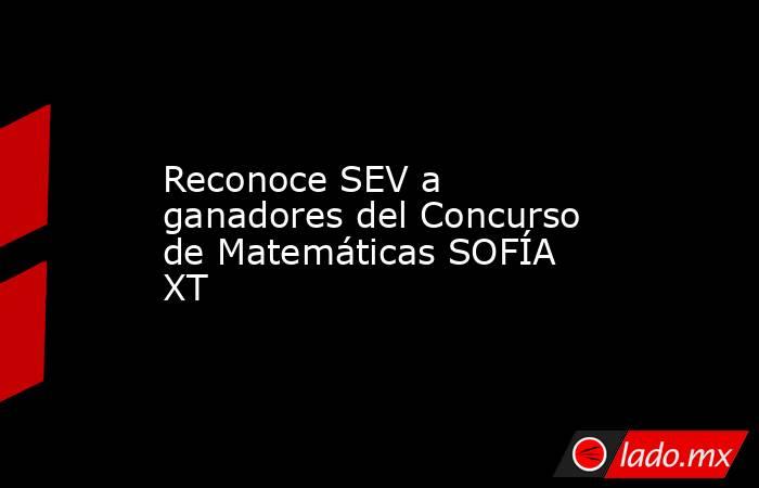 Reconoce SEV a ganadores del Concurso de Matemáticas SOFÍA XT. Noticias en tiempo real