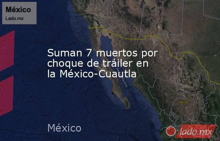 Suman 7 muertos por choque de tráiler en la México-Cuautla. Noticias en tiempo real