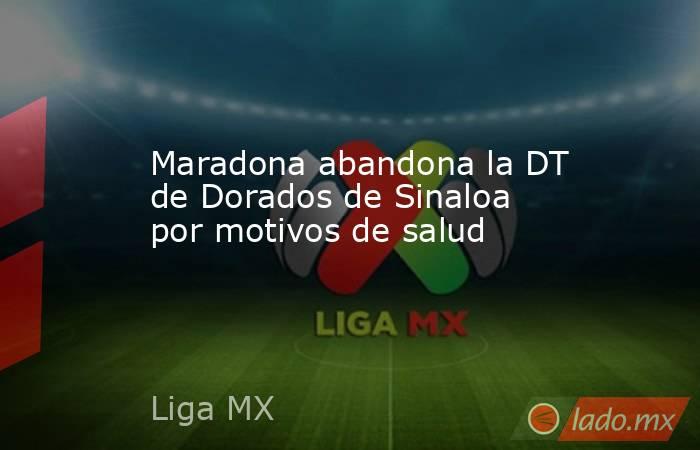 Maradona abandona la DT de Dorados de Sinaloa por motivos de salud. Noticias en tiempo real