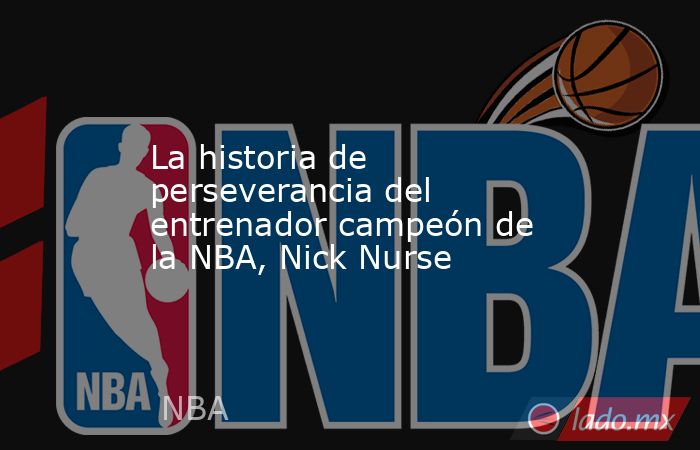 La historia de perseverancia del entrenador campeón de la NBA, Nick Nurse. Noticias en tiempo real