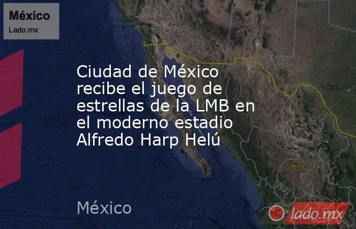 Ciudad de México recibe el juego de estrellas de la LMB en el moderno estadio Alfredo Harp Helú. Noticias en tiempo real