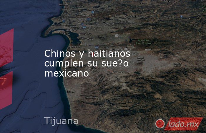 Chinos y haitianos cumplen su sue?o mexicano. Noticias en tiempo real