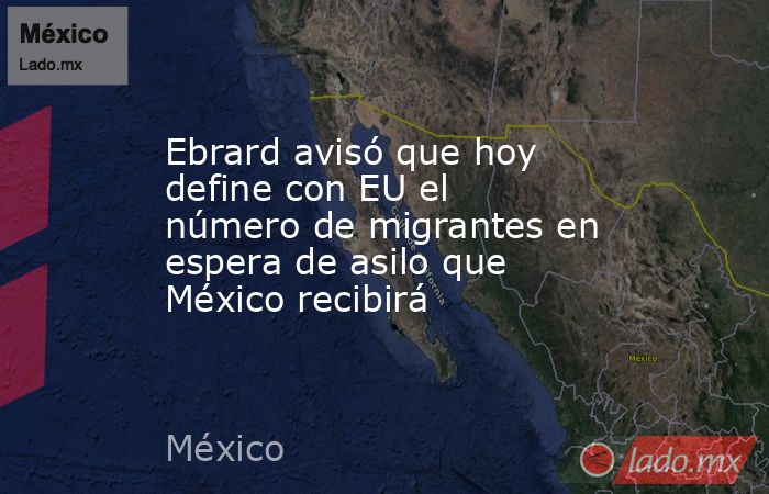 Ebrard avisó que hoy define con EU el número de migrantes en espera de asilo que México recibirá. Noticias en tiempo real