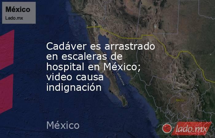 Cadáver es arrastrado en escaleras de hospital en México; video causa indignación. Noticias en tiempo real