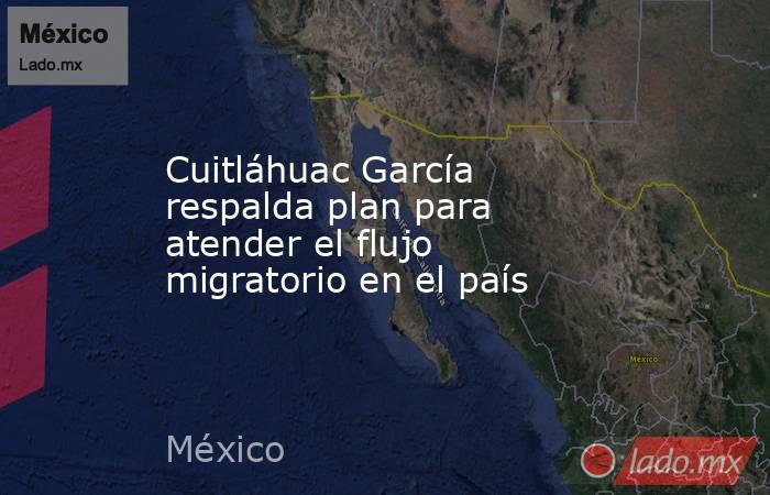 Cuitláhuac García respalda plan para atender el flujo migratorio en el país. Noticias en tiempo real