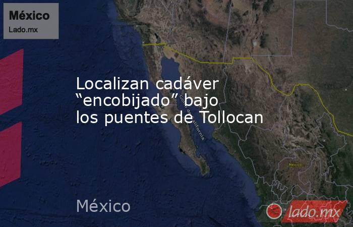 Localizan cadáver “encobijado” bajo los puentes de Tollocan. Noticias en tiempo real