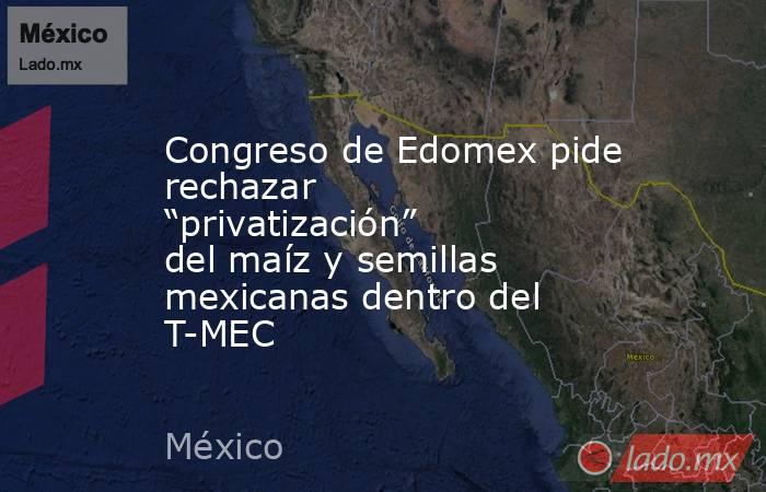 Congreso de Edomex pide rechazar “privatización” del maíz y semillas mexicanas dentro del T-MEC. Noticias en tiempo real