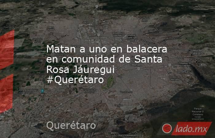 Matan a uno en balacera en comunidad de Santa Rosa Jáuregui #Querétaro. Noticias en tiempo real