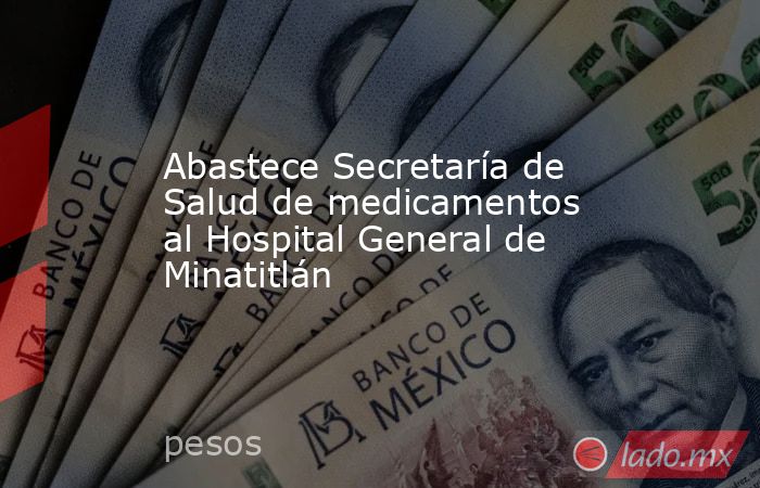 Abastece Secretaría de Salud de medicamentos al Hospital General de Minatitlán. Noticias en tiempo real