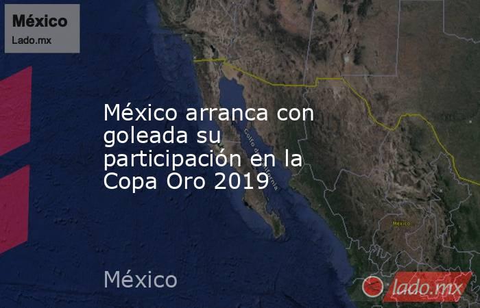 México arranca con goleada su participación en la Copa Oro 2019. Noticias en tiempo real