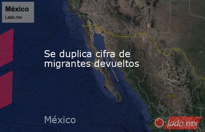 Se duplica cifra de migrantes devueltos . Noticias en tiempo real