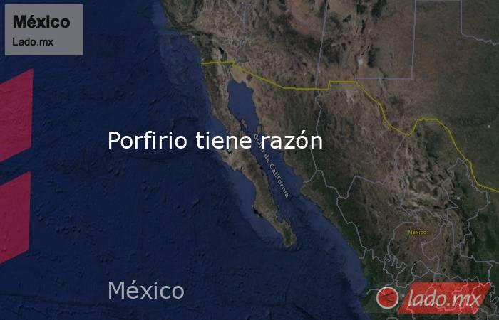 Porfirio tiene razón. Noticias en tiempo real