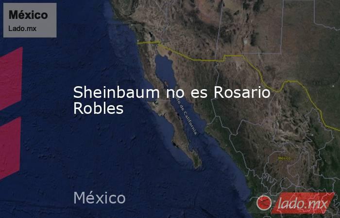 Sheinbaum no es Rosario Robles. Noticias en tiempo real