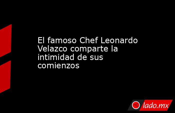 El famoso Chef Leonardo Velazco comparte la intimidad de sus comienzos. Noticias en tiempo real