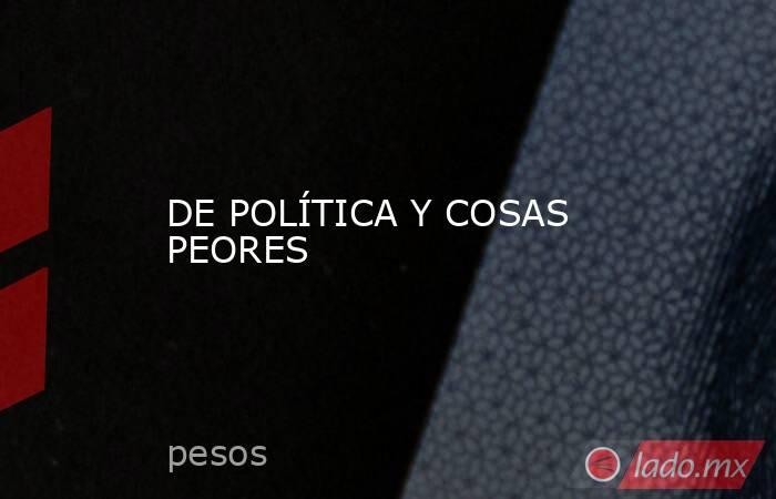 DE POLÍTICA Y COSAS PEORES. Noticias en tiempo real