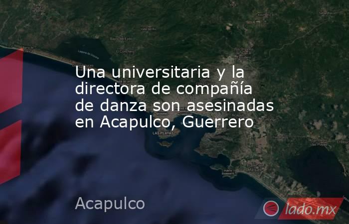 Una universitaria y la directora de compañía de danza son asesinadas en Acapulco, Guerrero. Noticias en tiempo real